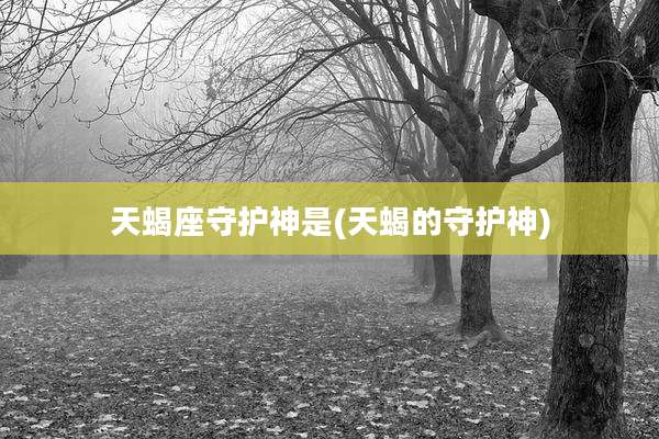 天蝎座守护神是(天蝎的守护神)
