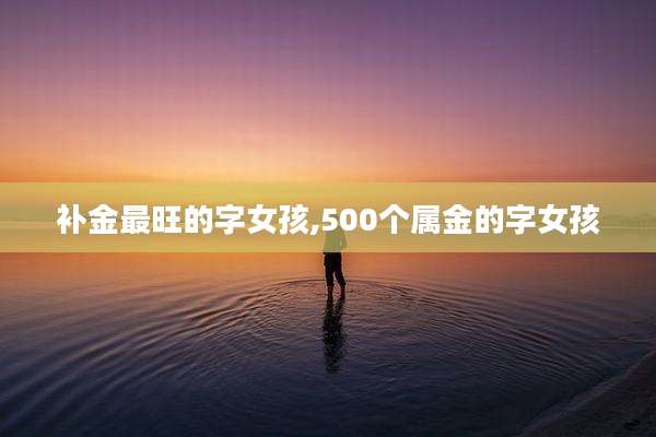 补金最旺的字女孩,500个属金的字女孩