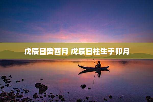 戊辰日癸酉月 戊辰日柱生于卯月
