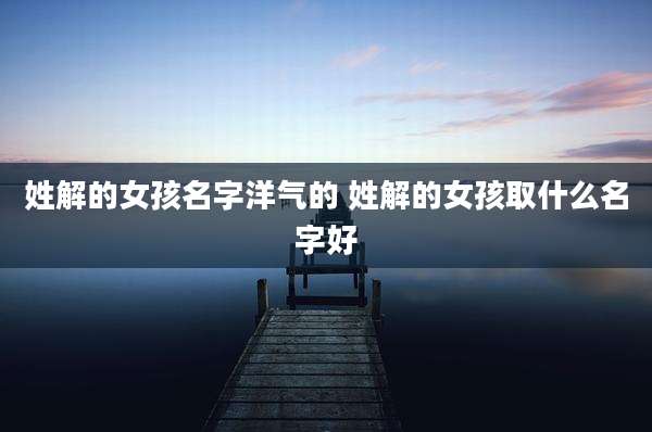 姓解的女孩名字洋气的 姓解的女孩取什么名字好