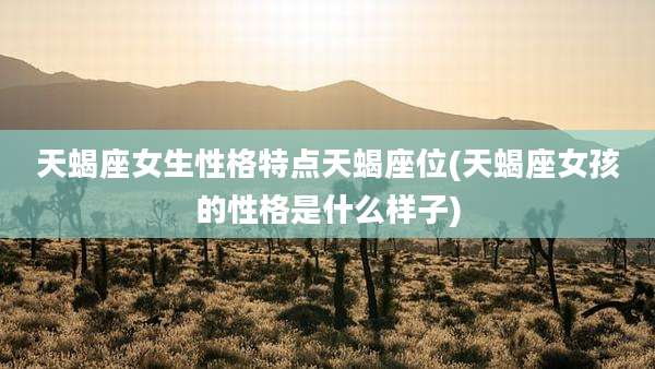 天蝎座女生性格特点天蝎座位(天蝎座女孩的性格是什么样子)