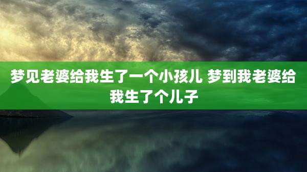 梦见老婆给我生了一个小孩儿 梦到我老婆给我生了个儿子