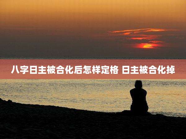 八字日主被合化后怎样定格 日主被合化掉