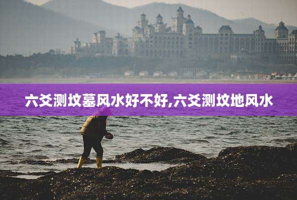 六爻测坟墓风水好不好,六爻测坟地风水