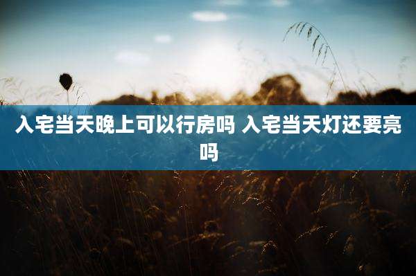 入宅当天晚上可以行房吗 入宅当天灯还要亮吗