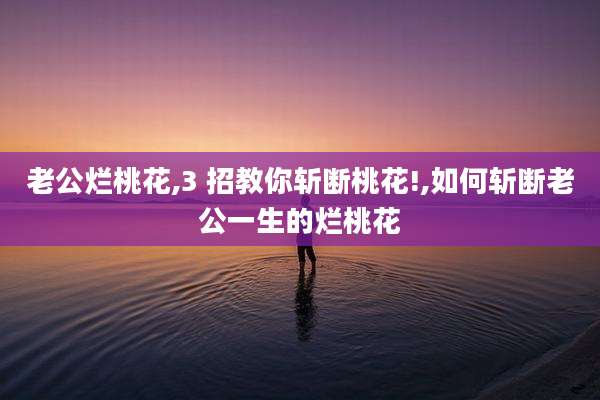 老公烂桃花,3 招教你斩断桃花!,如何斩断老公一生的烂桃花