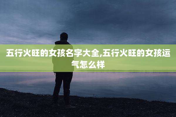 五行火旺的女孩名字大全,五行火旺的女孩运气怎么样
