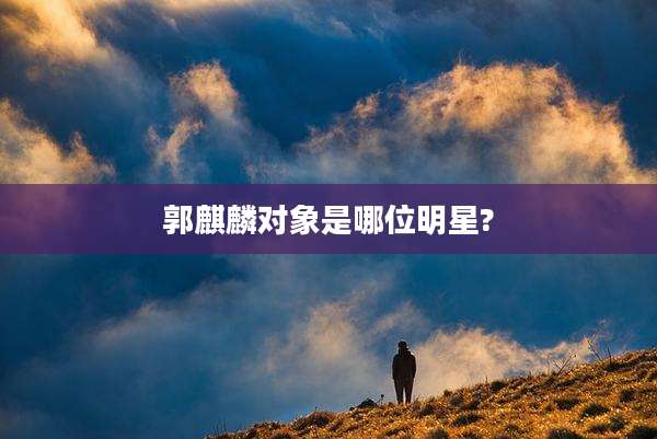 郭麒麟对象是哪位明星?