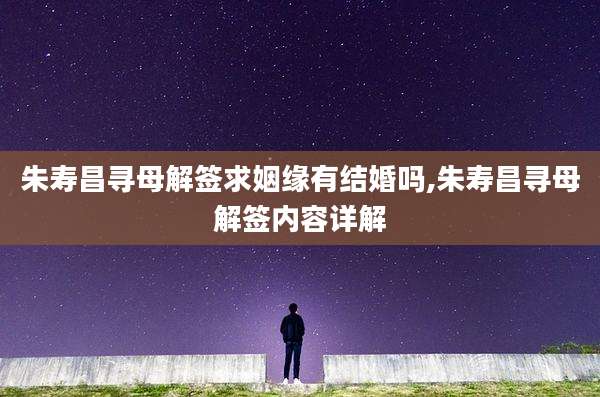 朱寿昌寻母解签求姻缘有结婚吗,朱寿昌寻母解签内容详解