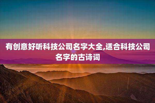 有创意好听科技公司名字大全,适合科技公司名字的古诗词