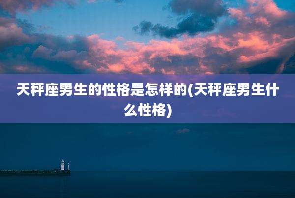 天秤座男生的性格是怎样的(天秤座男生什么性格)
