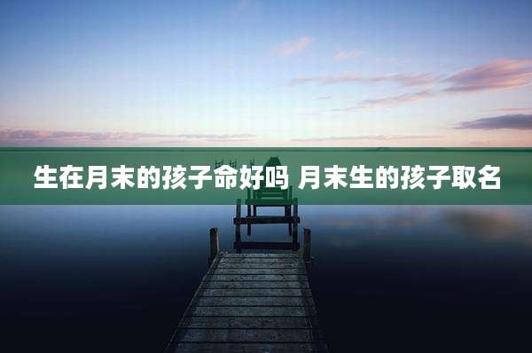生在月末的孩子命好吗 月末生的孩子取名