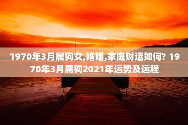 1970年3月属狗女,婚姻,家庭财运如何? 1970年3月属狗2021年运势及运程