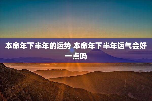 本命年下半年的运势 本命年下半年运气会好一点吗