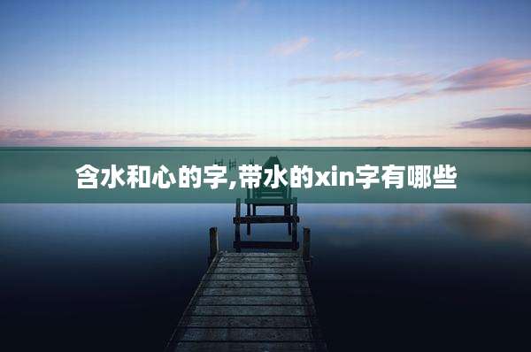 含水和心的字,带水的xin字有哪些