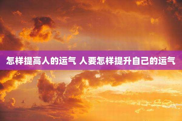 怎样提高人的运气 人要怎样提升自己的运气