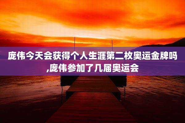 庞伟今天会获得个人生涯第二枚奥运金牌吗,庞伟参加了几届奥运会