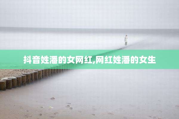 抖音姓潘的女网红,网红姓潘的女生