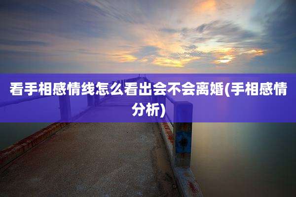 看手相感情线怎么看出会不会离婚(手相感情分析)