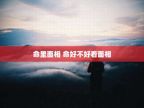 命里面相 命好不好看面相