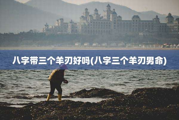 八字带三个羊刃好吗(八字三个羊刃男命)