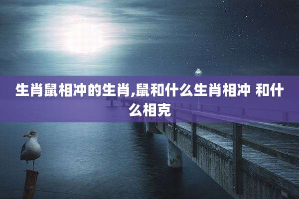 生肖鼠相冲的生肖,鼠和什么生肖相冲 和什么相克