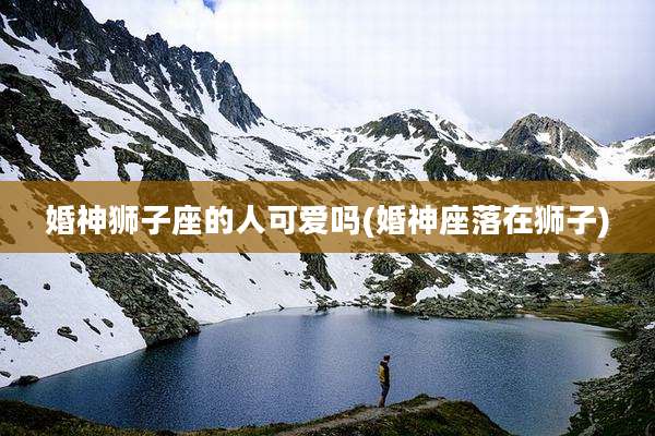 婚神狮子座的人可爱吗(婚神座落在狮子)
