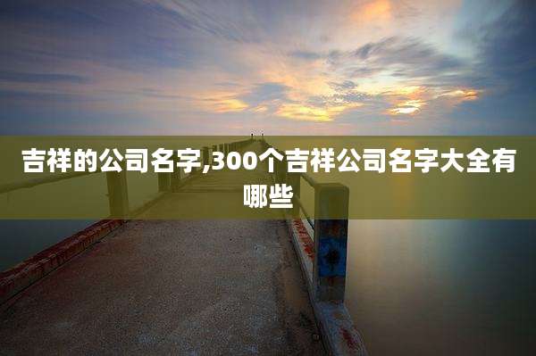 吉祥的公司名字,300个吉祥公司名字大全有哪些
