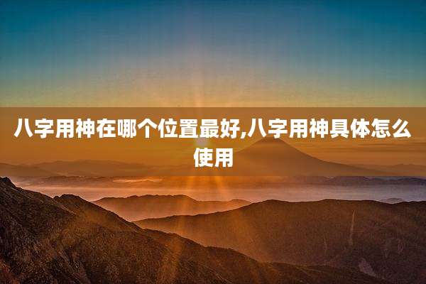 八字用神在哪个位置最好,八字用神具体怎么使用