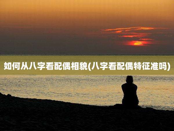 如何从八字看配偶相貌(八字看配偶特征准吗)