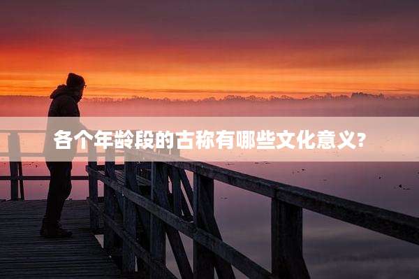 各个年龄段的古称有哪些文化意义?