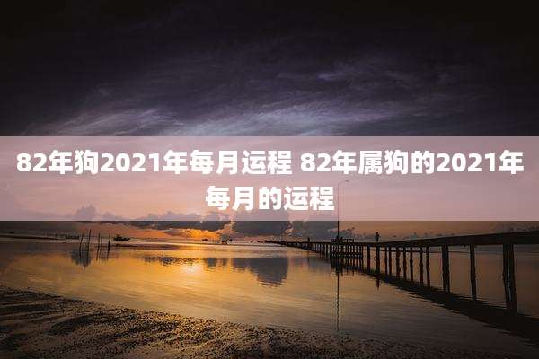 82年狗2021年每月运程 82年属狗的2021年每月的运程