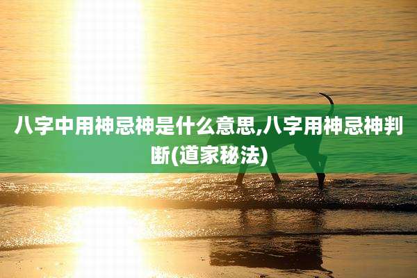 八字中用神忌神是什么意思,八字用神忌神判断(道家秘法)