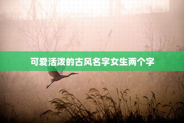 可爱活泼的古风名字女生两个字