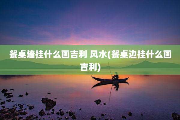 餐桌墙挂什么画吉利 风水(餐桌边挂什么画吉利)