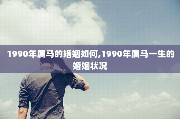 1990年属马的婚姻如何,1990年属马一生的婚姻状况