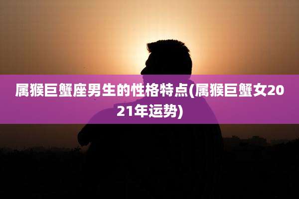属猴巨蟹座男生的性格特点(属猴巨蟹女2021年运势)