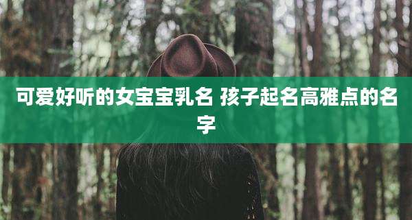 可爱好听的女宝宝乳名 孩子起名高雅点的名字