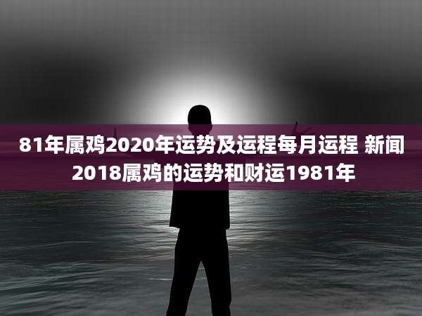 81年属鸡2020年运势及运程每月运程 新闻 2018属鸡的运势和财运1981年