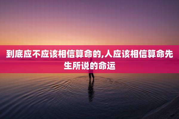 到底应不应该相信算命的,人应该相信算命先生所说的命运
