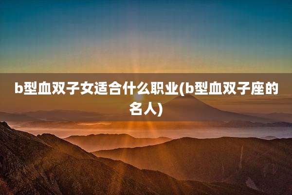 b型血双子女适合什么职业(b型血双子座的名人)