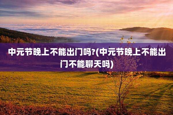 中元节晚上不能出门吗?(中元节晚上不能出门不能聊天吗)