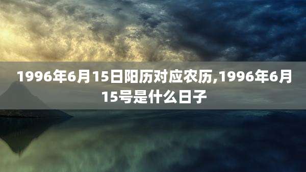 1996年6月15日阳历对应农历,1996年6月15号是什么日子