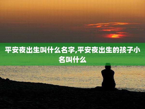 平安夜出生叫什么名字,平安夜出生的孩子小名叫什么