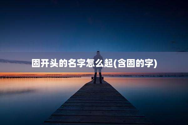 固开头的名字怎么起(含固的字)
