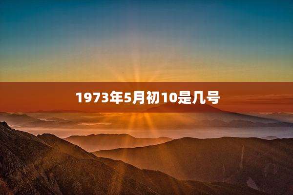 1973年5月初10是几号