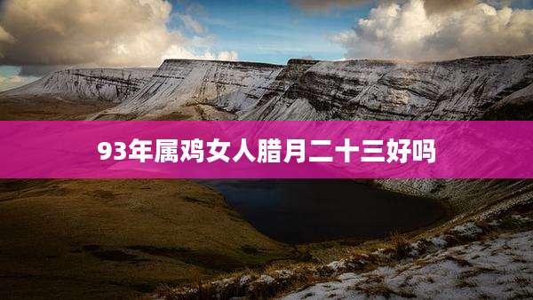 93年属鸡女人腊月二十三好吗