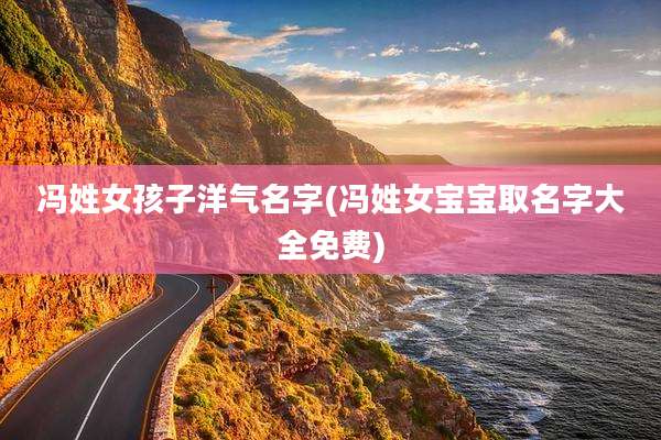 冯姓女孩子洋气名字(冯姓女宝宝取名字大全免费)