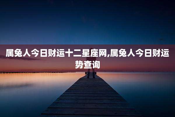 属兔人今日财运十二星座网,属兔人今日财运势查询