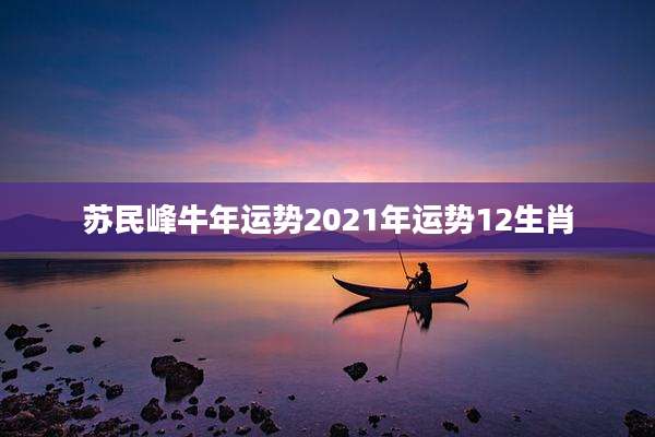 苏民峰牛年运势2021年运势12生肖